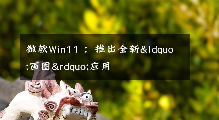 微软Win11 ：推出全新“画图”应用