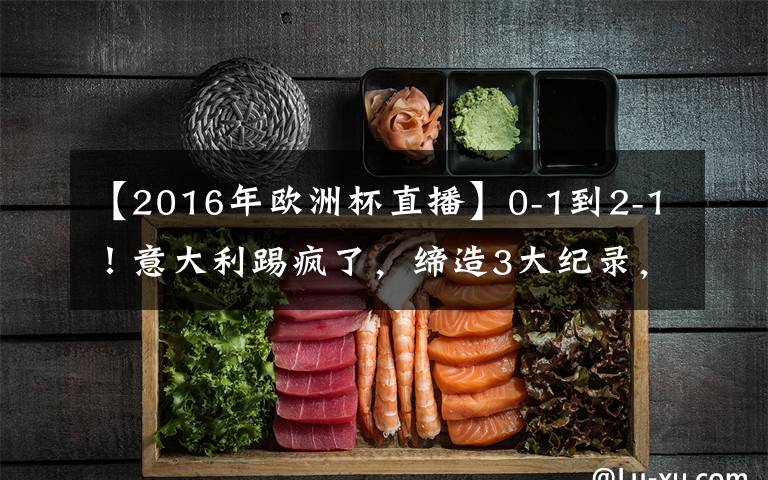 【2016年欧洲杯直播】0-1到2-1!意大利踢疯了,缔造3大纪录,对决世界第6,CCTV5直播