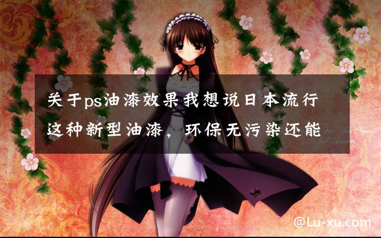 关于ps油漆效果我想说日本流行这种新型油漆,环保无污染还能直接撕掉重新刷,干净省事
