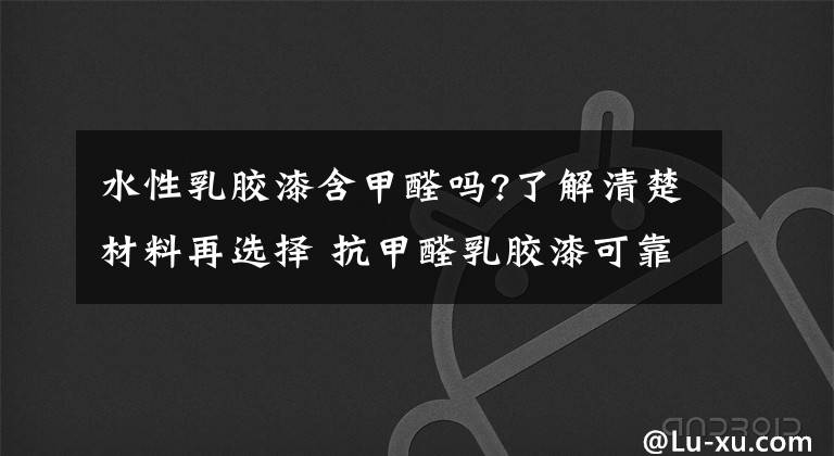 水性乳胶漆含甲醛吗?了解清楚材料再选择 抗甲醛乳胶漆可靠吗