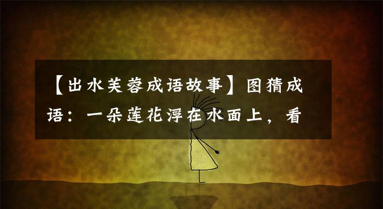 【出水芙蓉成语故事】图猜成语：一朵莲花浮在水面上，看起来很漂亮