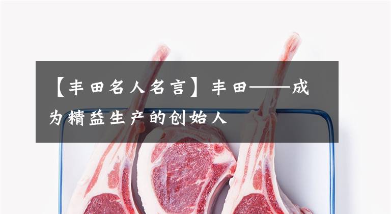 【丰田名人名言】丰田——成为精益生产的创始人