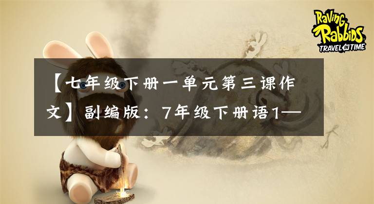 【七年级下册一单元第三课作文】副编版:7年级下册语1——6单元习作板文,请熟悉。