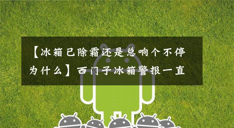 【冰箱已除霜还是总响个不停为什么】西门子冰箱警报一直响是怎么回事?罪魁祸首本来就是那个