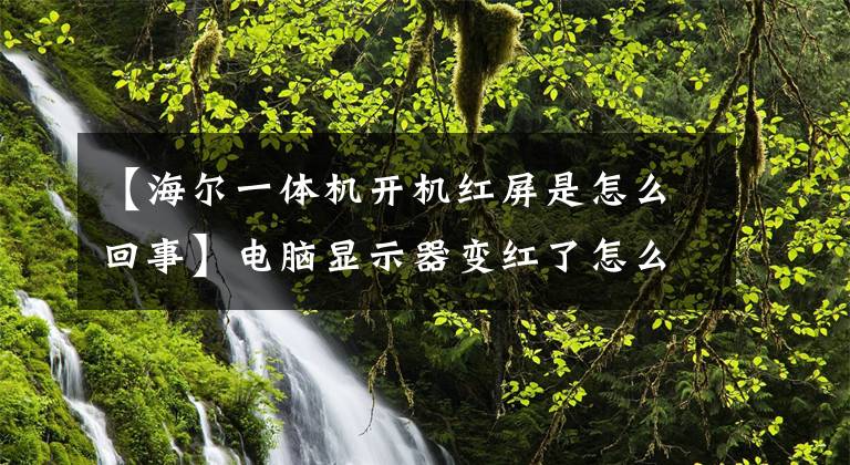 【海尔一体机开机红屏是怎么回事】电脑显示器变红了怎么办?屏幕颜色变为红色的解决方法