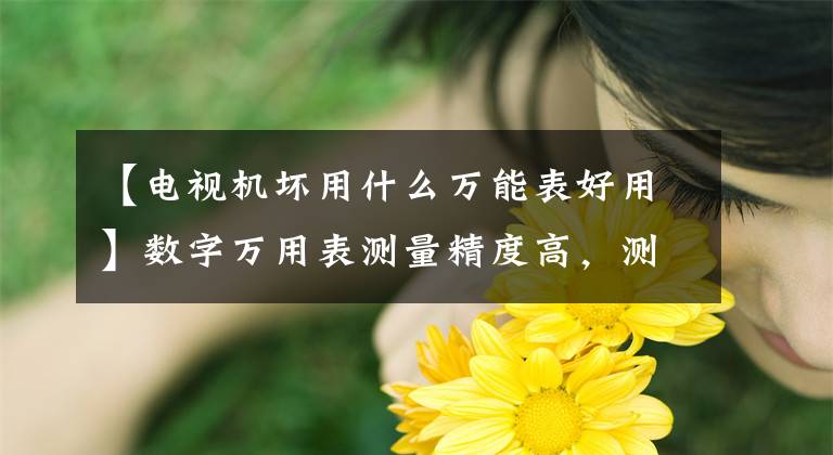 【电视机坏用什么万能表好用】数字万用表测量精度高,测试功能完善。