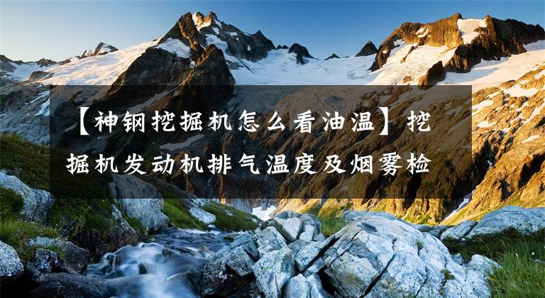 【神钢挖掘机怎么看油温】挖掘机发动机排气温度及烟雾检测方法，知道吗？