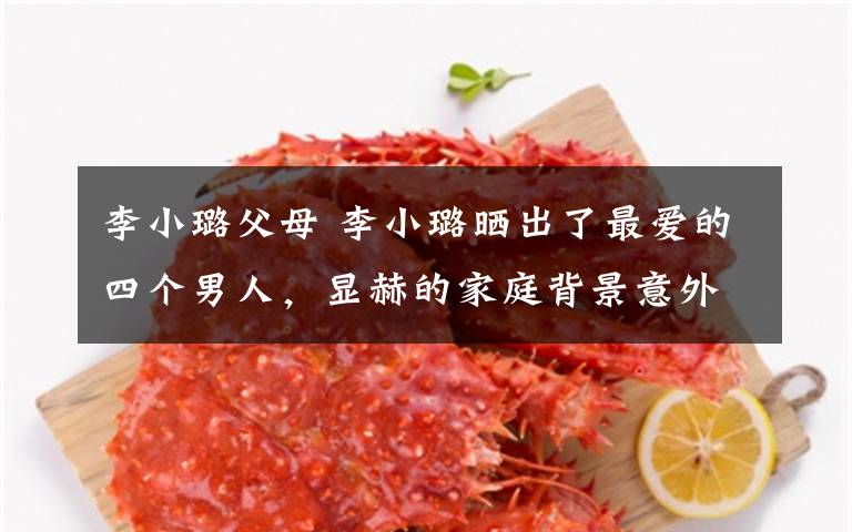 李小璐父母 李小璐晒出了最爱的四个男人,显赫的家庭背景意外曝光了!