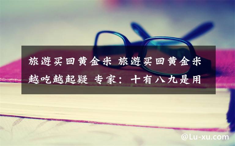 旅游买回黄金米 旅游买回黄金米越吃越起疑 专家：十有八九是用玉米粉制成的