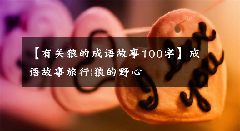 【有关狼的成语故事100字】成语故事旅行|狼的野心