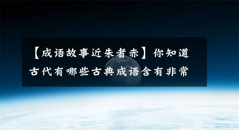 【成语故事近朱者赤】你知道古代有哪些古典成语含有非常深刻的道理吗?