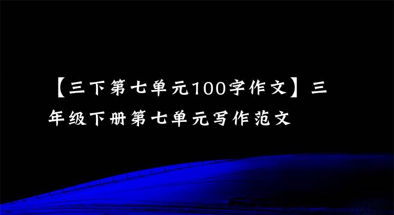 【三下第七单元100字作文】三年级下册第七单元写作范文