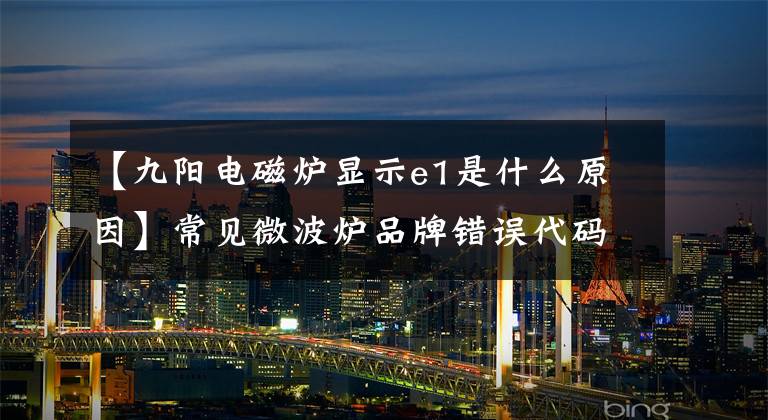 【九阳电磁炉显示e1是什么原因】常见微波炉品牌错误代码大全