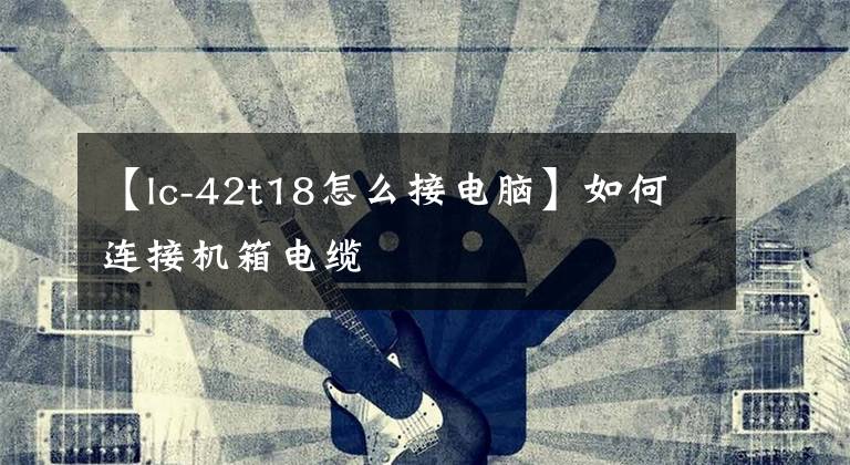 【lc-42t18怎么接电脑】如何连接机箱电缆