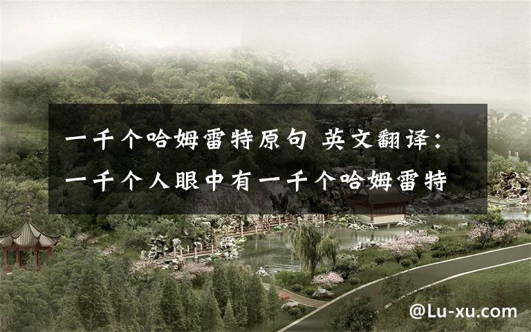 一千个哈姆雷特原句 英文翻译:一千个人眼中有一千个哈姆雷特?这句熟语是中国人自创的吗?英国人有这种说法吗?