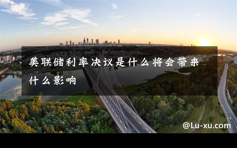 美联储利率决议是什么将会带来什么影响