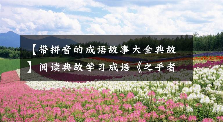 【带拼音的成语故事大全典故】阅读典故学习成语《之乎者也》、《知己知彼》