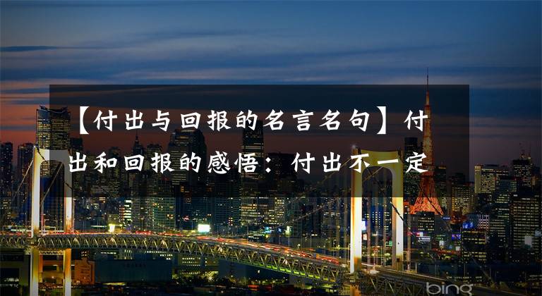 【付出与回报的名言名句】付出和回报的感悟：付出不一定有回报，不付出就一定没有回报