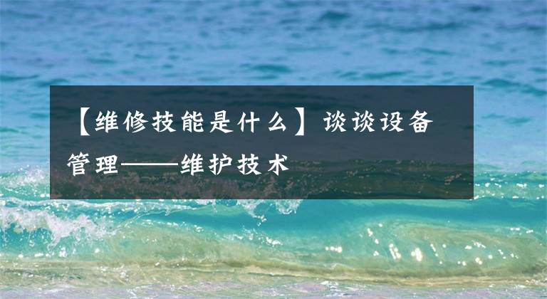 【维修技能是什么】谈谈设备管理——维护技术