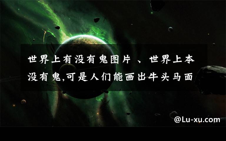 世界上有没有鬼图片 、世界上本没有鬼,可是人们能画出牛头马面人身等各种各样的鬼的图形来,这仍然表明( )