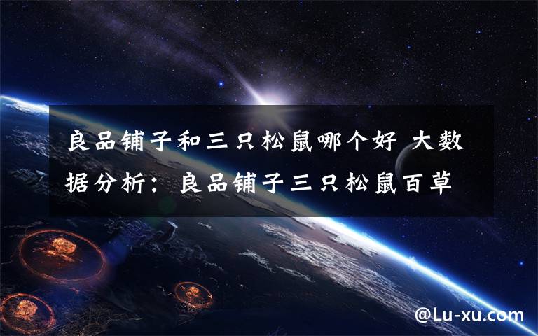 良品铺子和三只松鼠哪个好 大数据分析:良品铺子三只松鼠百草味 坚果三巨头谁更受女性网友欢迎?
