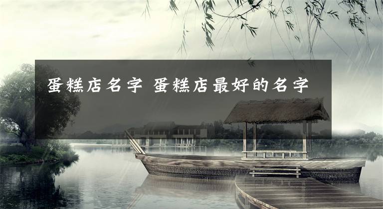 蛋糕店名字 蛋糕店最好的名字