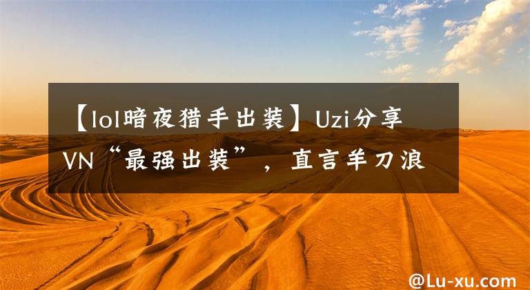 【lol暗夜猎手出装】Uzi分享VN“最强出装”,直言羊刀浪费钱,1个细节成为关键