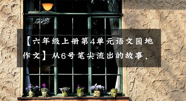 【六年级上册第4单元语文园地作文】从6号笔尖流出的故事,6年级上册第4单元作文
