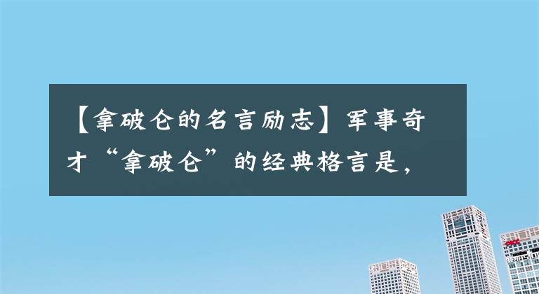 【拿破仑的名言励志】军事奇才“拿破仑”的经典格言是，如果留下退路，就没有出路了。