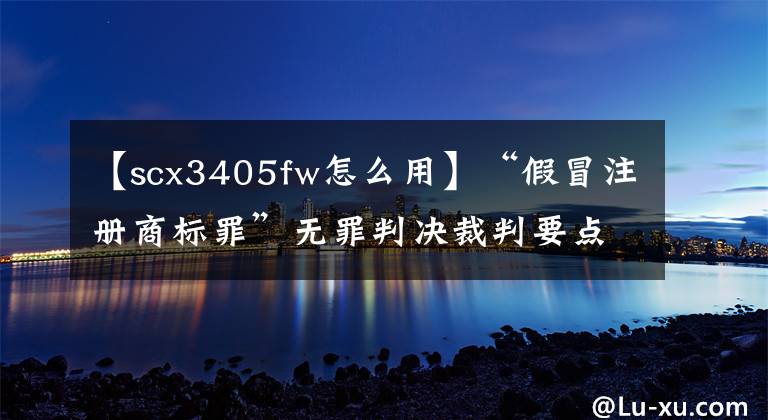 【scx3405fw怎么用】“假冒注册商标罪”无罪判决裁判要点(中)