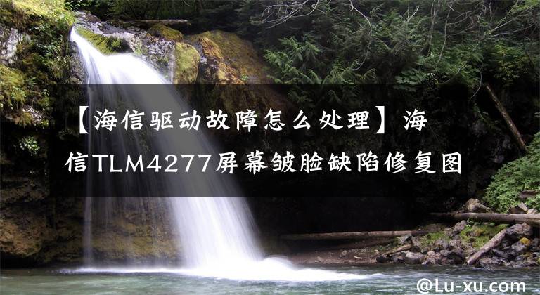 【海信驱动故障怎么处理】海信TLM4277屏幕皱脸缺陷修复图形