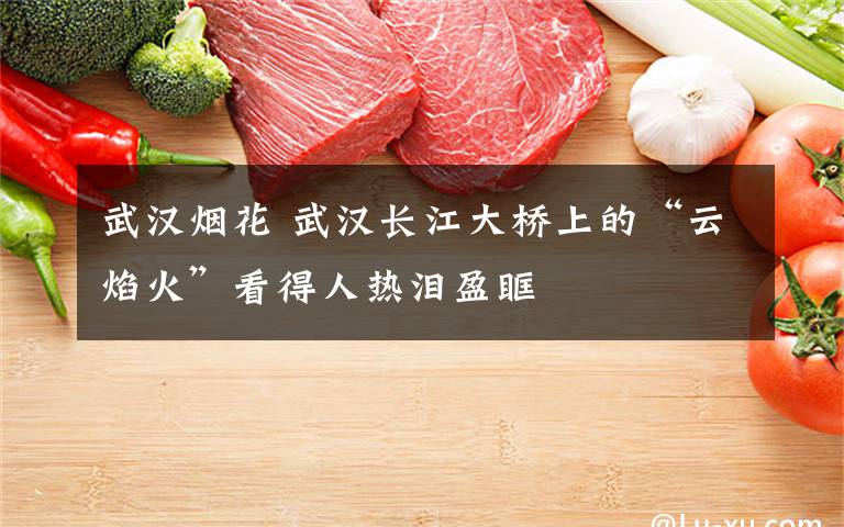 武汉烟花 武汉长江大桥上的“云焰火”看得人热泪盈眶