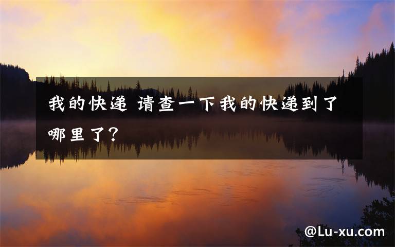 我的快递 请查一下我的快递到了哪里了?