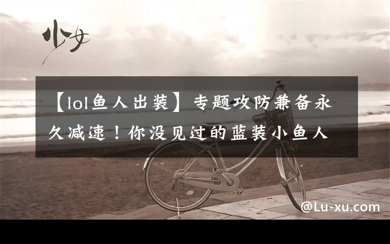 【lol鱼人出装】专题攻防兼备永久减速!你没见过的蓝装小鱼人