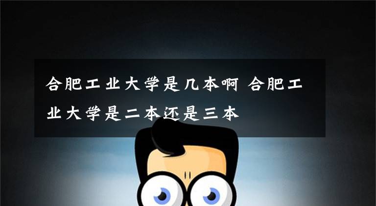 合肥工业大学是几本啊 合肥工业大学是二本还是三本