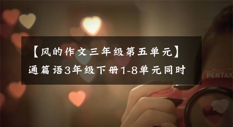 【风的作文三年级第五单元】通篇语3年级下册1-8单元同时作文指导范文