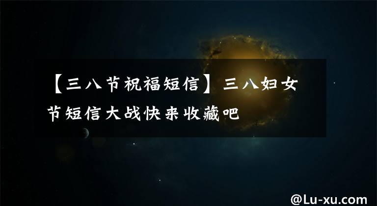 【三八节祝福短信】三八妇女节短信大战快来收藏吧