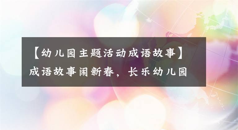 【幼儿园主题活动成语故事】成语故事闹新春,长乐幼儿园童谣迎新年