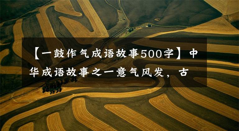 【一鼓作气成语故事500字】中华成语故事之一意气风发,古人在实战中总结的经验和智慧。