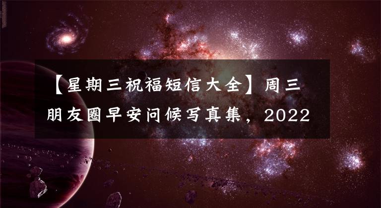 【星期三祝福短信大全】周三朋友圈早安问候写真集，2022年早晨温暖的早安祝福文