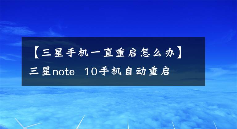 【三星手机一直重启怎么办】三星note 10手机自动重启