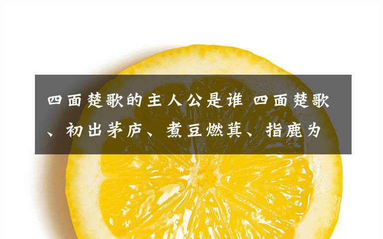 四面楚歌的主人公是谁 四面楚歌、初出茅庐、煮豆燃萁、指鹿为马、草船借箭、闻鸡起舞、破釜沉舟的主人共各是谁?(一一对应)