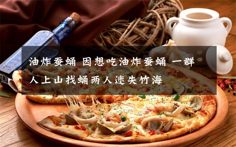 油炸蚕蛹 因想吃油炸蚕蛹 一群人上山找蛹两人迷失竹海