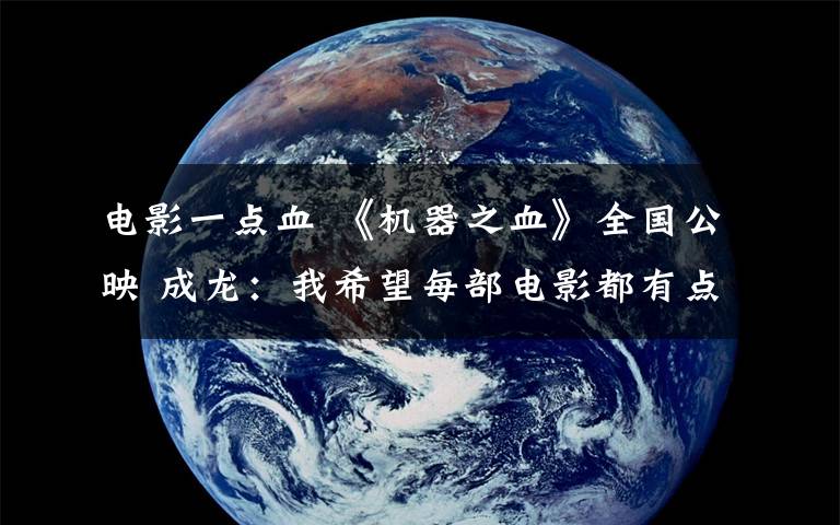 电影一点血 《机器之血》全国公映 成龙:我希望每部电影都有点变化