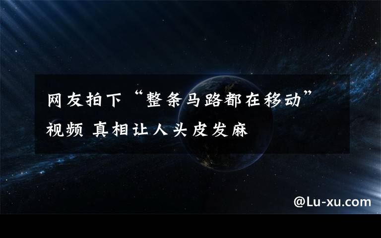 网友拍下“整条马路都在移动”视频 真相让人头皮发麻