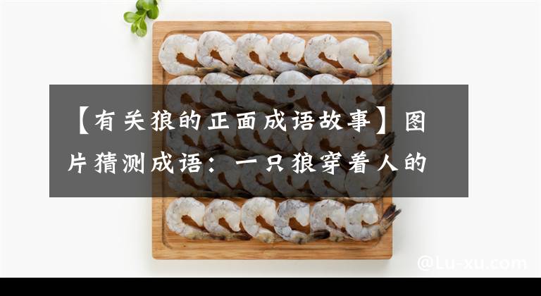 【有关狼的正面成语故事】图片猜测成语:一只狼穿着人的衣服,戴着人的帽子