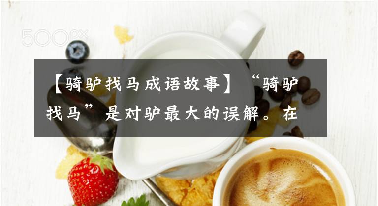 【骑驴找马成语故事】“骑驴找马”是对驴最大的误解。在古代驴子比马使用得更多