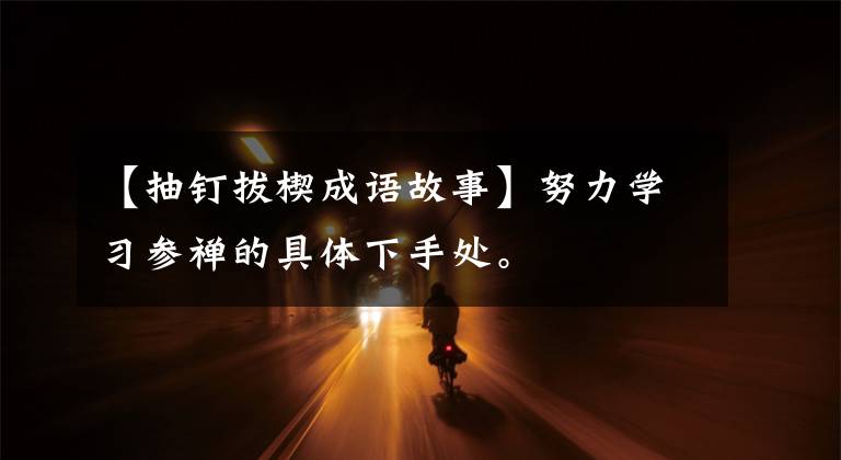 【抽钉拔楔成语故事】努力学习参禅的具体下手处。