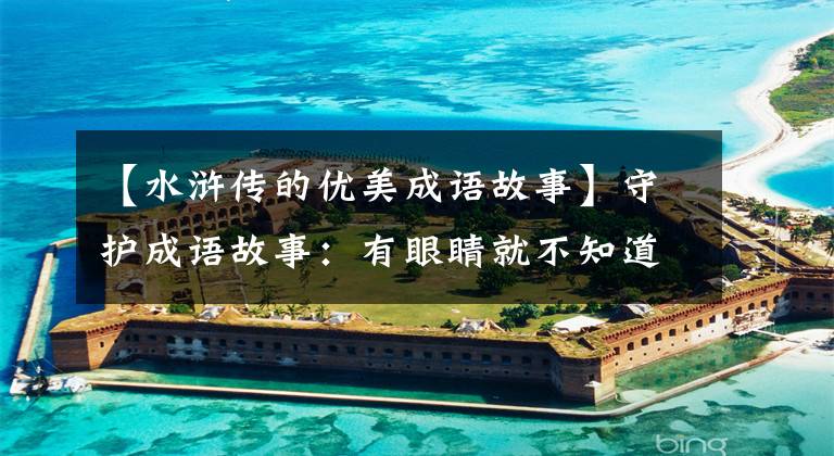 【水浒传的优美成语故事】守护成语故事:有眼睛就不知道泰山