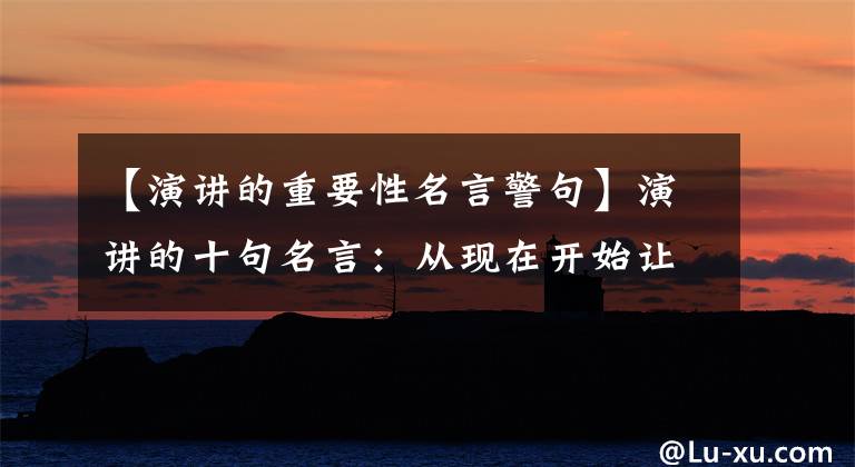 【演讲的重要性名言警句】演讲的十句名言:从现在开始让你爱上演讲。